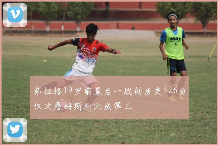 弗拉格19岁前最后一战创历史526分仅次詹姆斯科比成第三