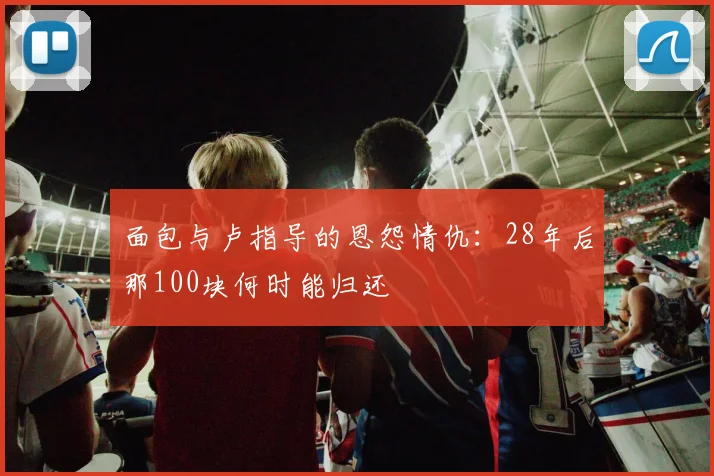 面包与卢指导的恩怨情仇：28年后那100块何时能归还