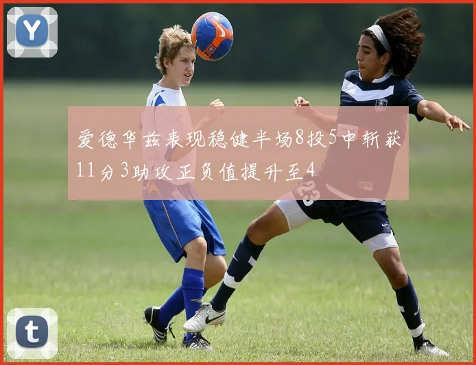 爱德华兹表现稳健半场8投5中斩获11分3助攻正负值提升至4