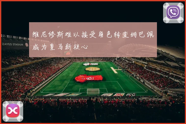 维尼修斯难以接受角色转变姆巴佩成为皇马新核心