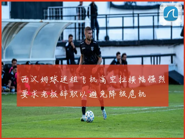 西汉姆球迷租飞机高空拉横幅强烈要求老板辞职以避免降级危机