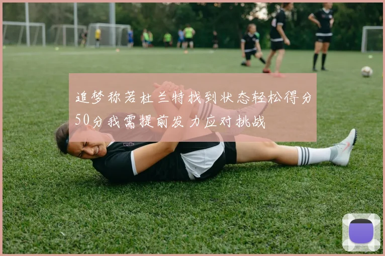 追梦称若杜兰特找到状态轻松得分50分我需提前发力应对挑战