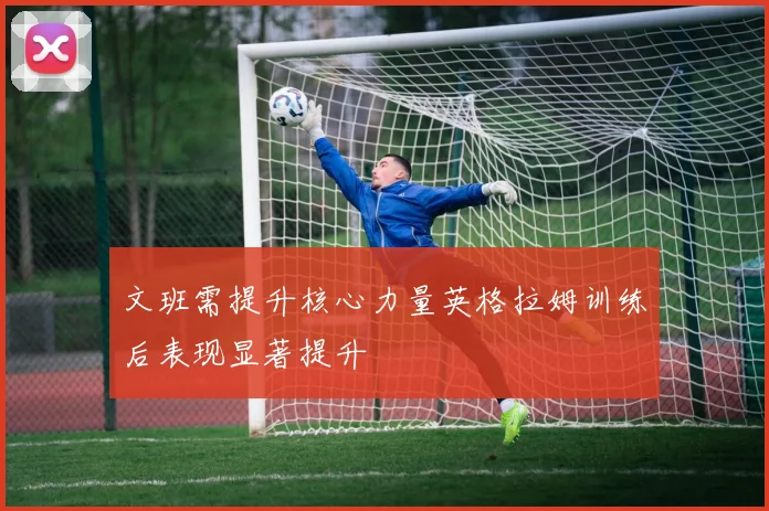 文班需提升核心力量英格拉姆训练后表现显著提升