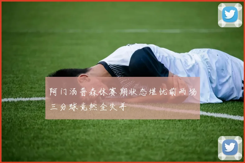 阿门汤普森休赛期状态堪忧前两场三分球竟然全失手