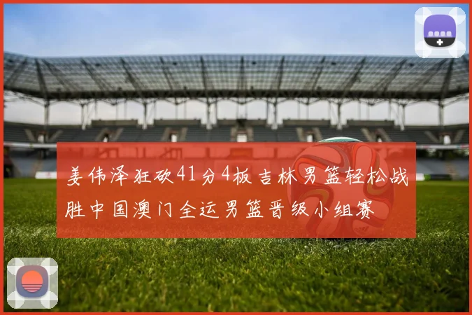 姜伟泽狂砍41分4板吉林男篮轻松战胜中国澳门全运男篮晋级小组赛