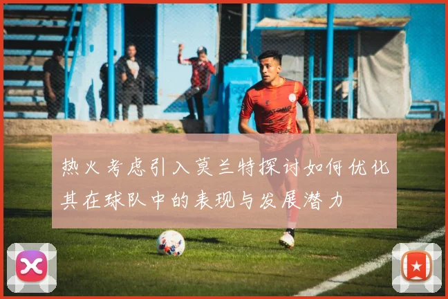 热火考虑引入莫兰特探讨如何优化其在球队中的表现与发展潜力