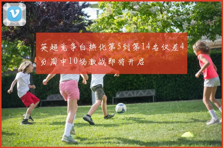 英超竞争白热化第5到第14名仅差4分周中10场激战即将开启