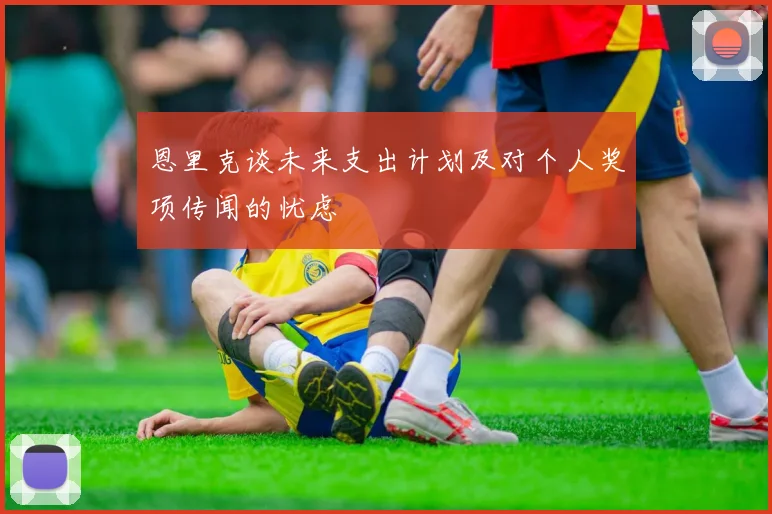 恩里克谈未来支出计划及对个人奖项传闻的忧虑