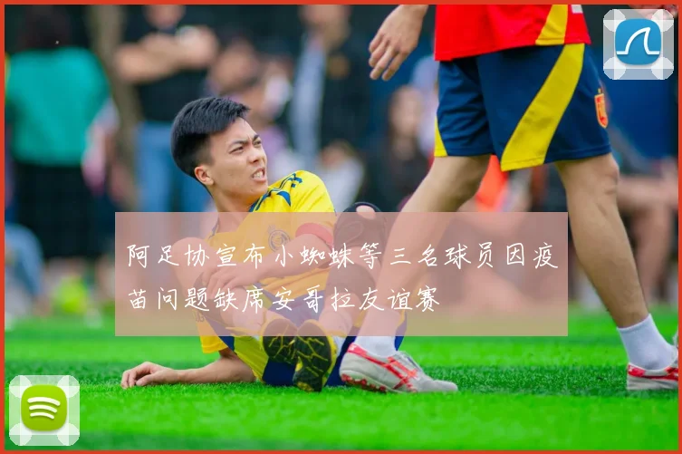 阿足协宣布小蜘蛛等三名球员因疫苗问题缺席安哥拉友谊赛