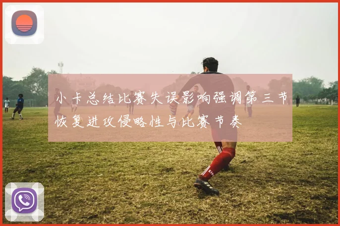 小卡总结比赛失误影响强调第三节恢复进攻侵略性与比赛节奏