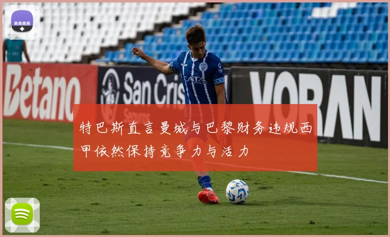 特巴斯直言曼城与巴黎财务违规西甲依然保持竞争力与活力